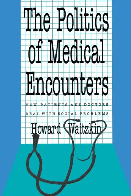 The Politics of Medical Encounters: How Patients and Doctors Deal with Social Problems by Howard Waitzkin
