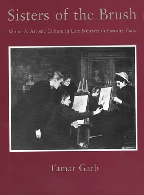 Sisters of the Brush: Womens Artistic Culture in Late Nineteenth-Century Paris by Tamar Garb