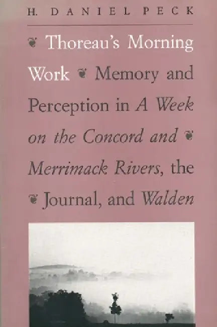 Thoreau's Morning Work: Memory and Perception in a Week on the Concord and Merrimack Rivers, the Journal, and Walden by H. Daniel Peck