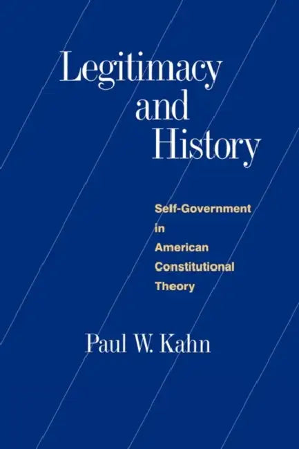 Legitimacy and History: Self-Government in American Constitutional Theory by Paul W. Kahn