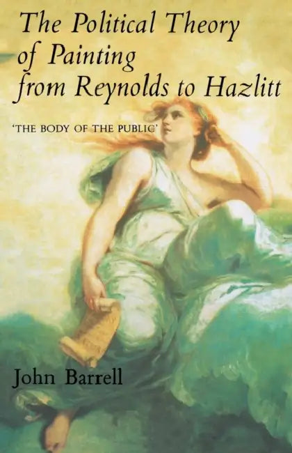 The Political Theory of Painting from Reynolds to Hazlitt: The Body of the Politic by John Barrell