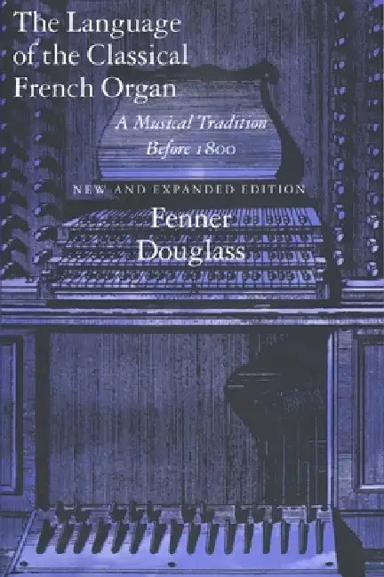 The Language of the Classical French Organ: A Musical Tradition Before 1800, New and Expanded Edition by Fenner Douglass