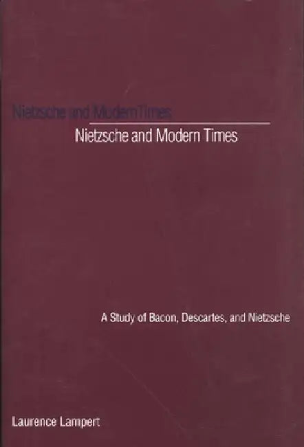 Nietzsche and Modern Times: A Study of Bacon, Descartes, and Nietzsche by Laurence Lampert