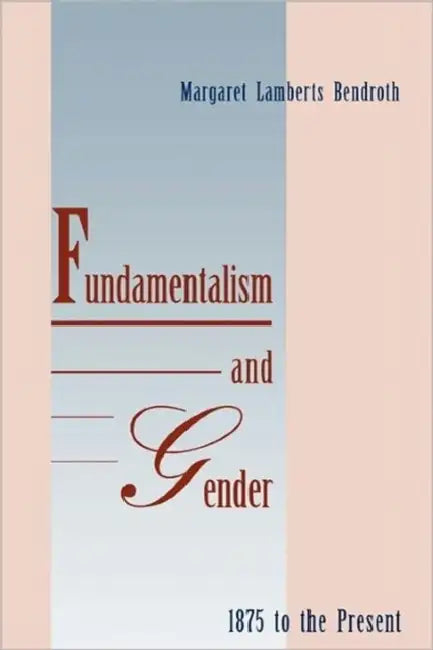 Fundamentalism and Gender, 1875 to the Present by Margaret Lamberts Bendroth