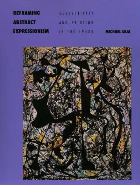 Reframing Abstract Expressionism: Subjectivity and Painting in the 1940s by Michael Leja