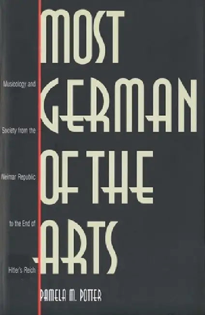 Most German of the Arts: Musicology and Society from the Weimar Republic to the End of Hitler`s Reich by Pamela M. Potter