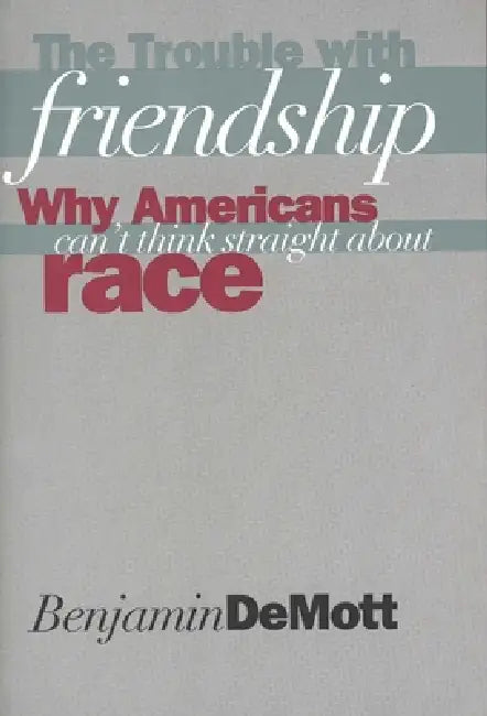 The Trouble with Friendship: Why Americans Can`t Think Straight about Race by Benjamin Demott