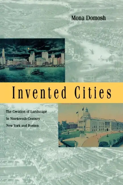 Invented Cities: The Creation of Landscape in Nineteenth-Century New York and Boston by Mona Domosh