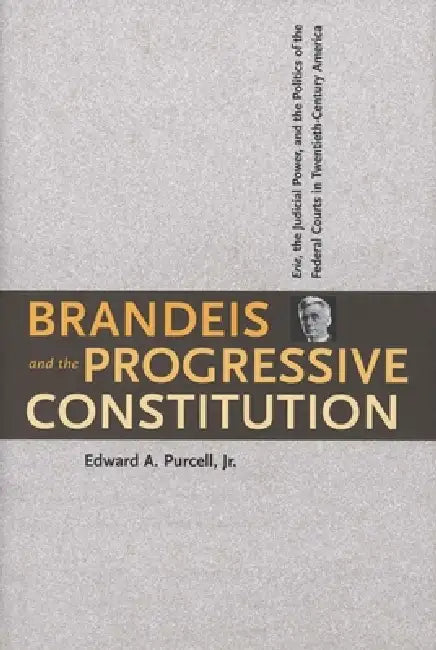 Brandeis and the Progressive Constitution: Erie, the Judicial Power, and the Politics of the Federal Courts in Twentieth-Century America by Edward A. Purcell