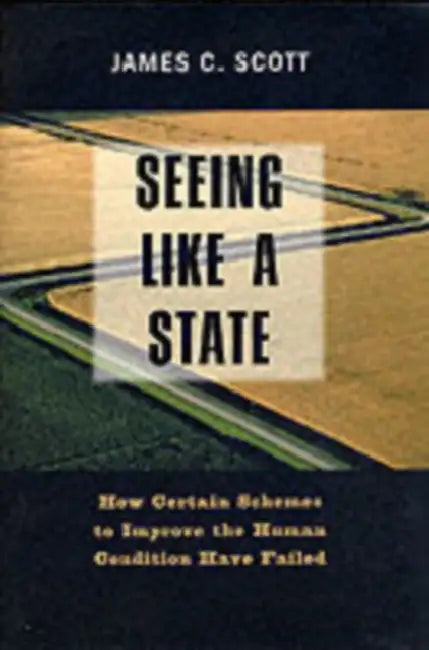 Seeing Like a State: How Certain Schemes to Improve the Human Condition Have Failed by James C. Scott