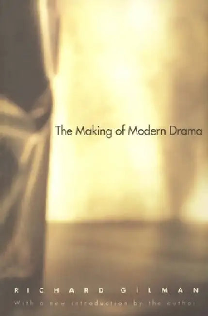 The Making of Modern Drama: A Study of Büchner, Ibsen, Strindberg, Chekhov, Pirandello, Brecht, Beckett, Handke by Richard Gilman