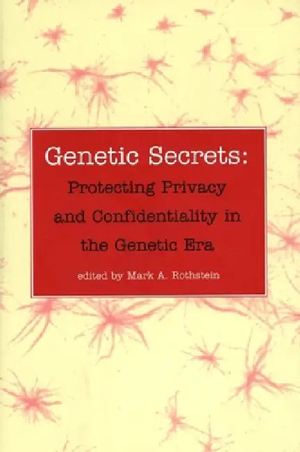 Genetic Secrets: Protecting Privacy and Confidentiality in the Genetic Era by Mark A. Rothstein