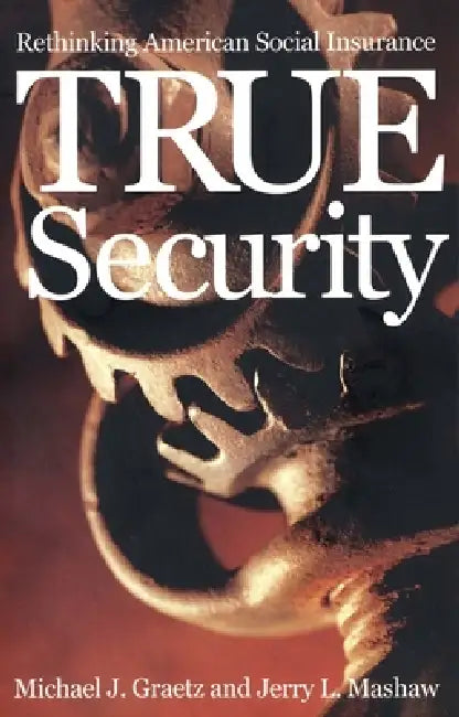 True Security: Rethinking American Social Insurance by Michael J. Graetz, Jerry L. Mashaw