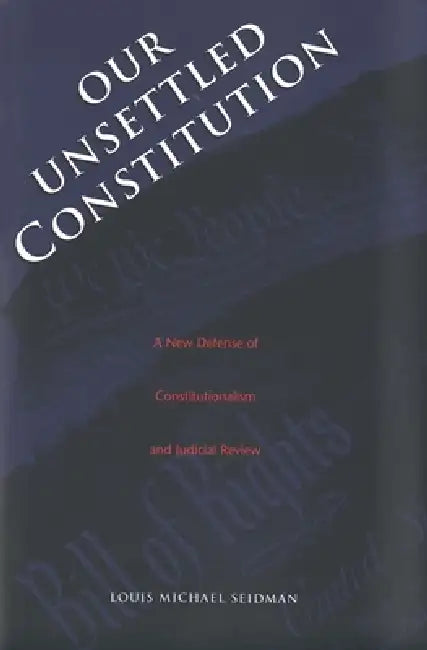 Our Unsettled Constitution: A New Defense of Constitutionalism and Judicial Review by Louis Michael Seidman