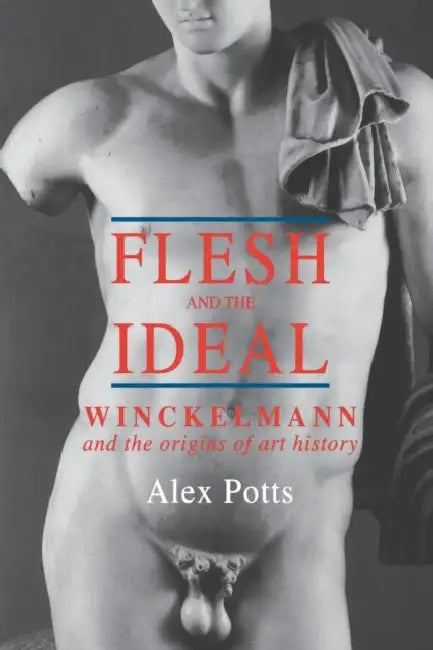 Flesh and the Ideal: Winckelmann and the Origins of Art History by Alex Potts
