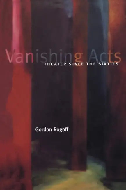 Vanishing Acts: Theater Since the Sixties by Gordon Rogoff