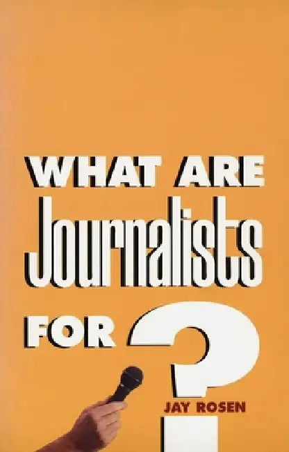 What Are Journalists For? by Jay Rosen