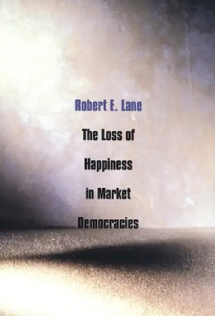 The Loss of Happiness in Market Democracies by Robert E. Lane