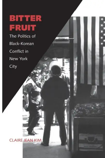 Bitter Fruit: The Politics of Black-Korean Conflict in New York City by Claire Jean Kim