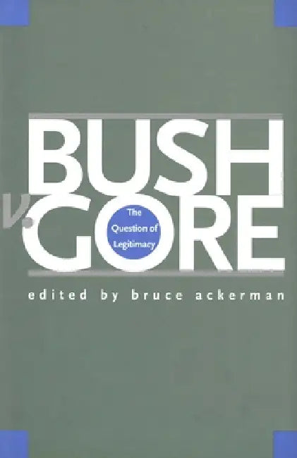Bush V. Gore: The Question of Legitimacy by Bruce Ackerman