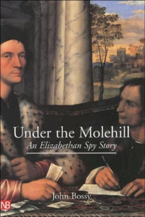 Under the Molehill: An Elizabethan Spy Story by John Bossy