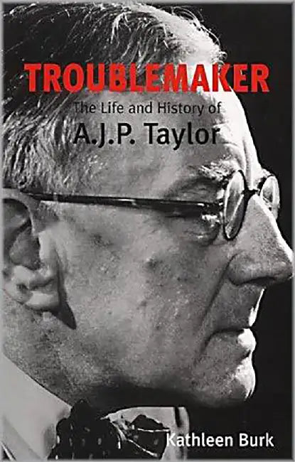 Troublemaker: The Life and History of A.J.P. Taylor by A.J.P. Burk