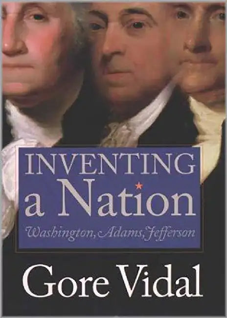 Inventing A Nation: Washington, Adams, Jefferson by Gore Vidal