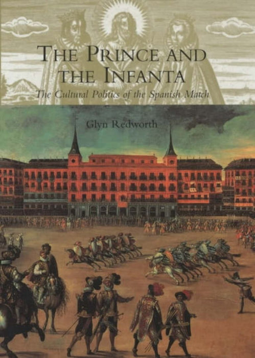The Prince And The Infanta: The Cultural Politics of the Spanish Match by Glyn Redworth