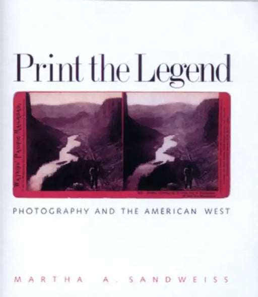 Print the Legend: Photography and the American West by Martha A. Sandweiss