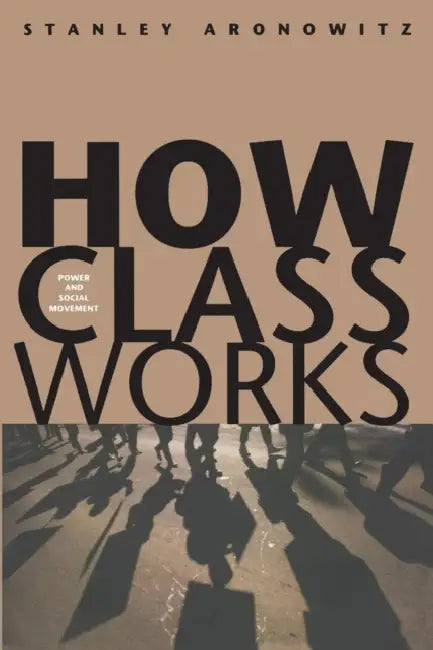 How Class Works: Power and Social Movement by Stanley Aronowitz