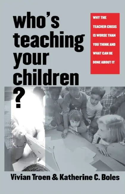 Who's Teaching Your Children?: Why the Teacher Crisis Is Worse Than You Think and What Can Be Done about It by Vivian Troen, Katherine C. Boles