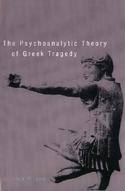 The Psychoanalytic Theory of Greek Tragedy by C. Fred Alford