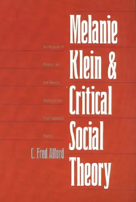 Melanie Klein and Critical Social Theory: An Account of Politics, Art, and Reason Based on Her Psychoanalytic Theory by C. Fred Alford
