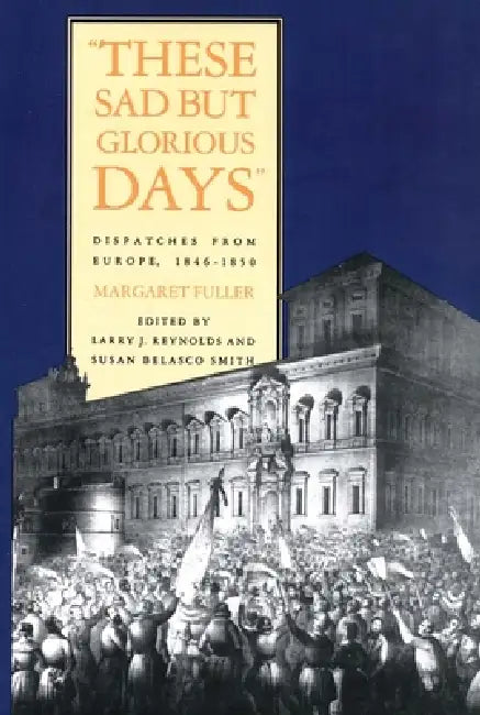 These Sad But Glorious Days: Dispatches from Europe, 1846-1850 by Margaret Fuller, Larry J. Reynolds, Susan Belasco Smith