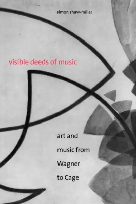 Visible Deeds of Music: Art and Music from Wagner to Cage by Simon Shaw-Miller