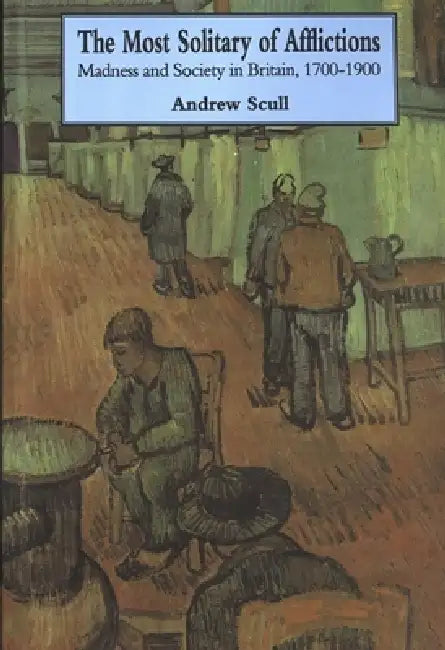 Most Solitary of Afflictions: Madness and Society in Britain, 1700-1900 by Andrew Scull