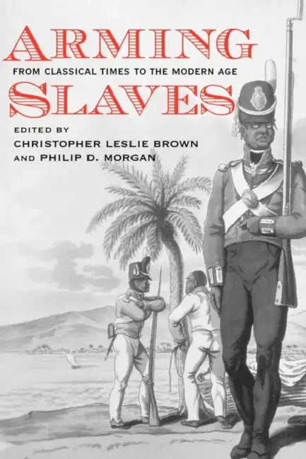 Arming Slaves: From Classical Times to the Modern Age by Christopher Brown, Philip Morgan