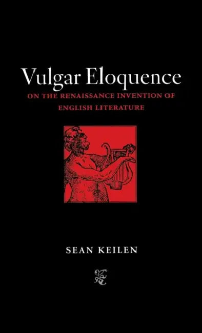 Vulgar Eloquence: On the Renaissance Invention of English Literature by Sean Keilen