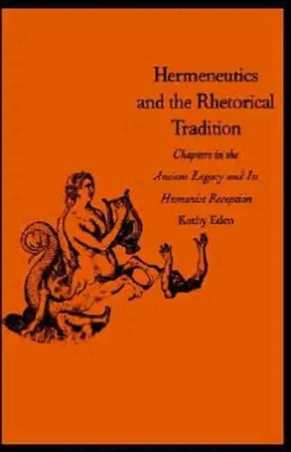Hermeneutics and the Rhetorical Tradition: Chapters in the Ancient Legacy and Its Humanist Reception by Kathy Eden