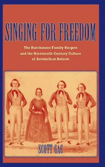 Singing for Freedom: The Hutchinson Family Singers and the Nineteenth-Century Culture of Reform by Scott Gac