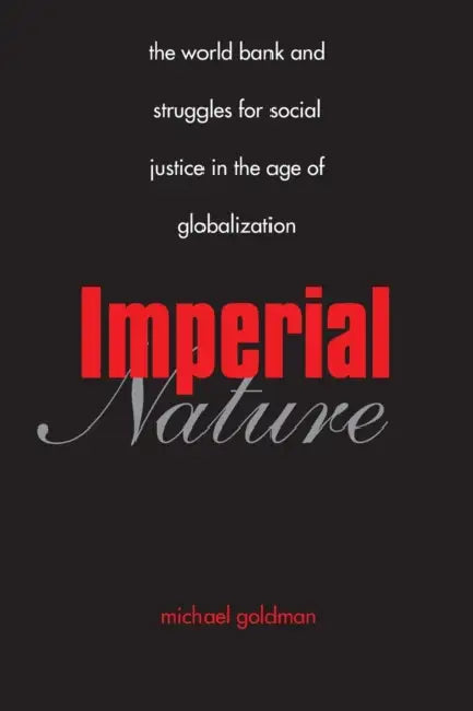Imperial Nature: The World Bank and Struggles for Social Justice in the Age of Globalization by Michael Goldman