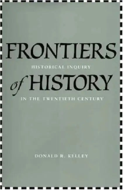 Frontiers of History: Historical Inquiry in the Twentieth Century by Donald R. Kelley