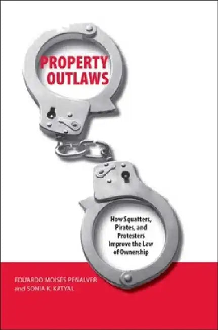 Property Outlaws: How Squatters, Pirates, and Protesters Improve the Law of Ownership by Eduardo M. Penalver, Sonia Katyal