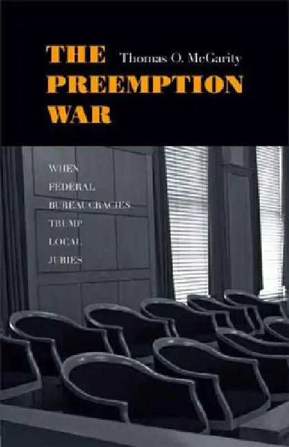 The Preemption War: When Federal Bureaucracies Trump Local Juries by Thomas O. McGarity