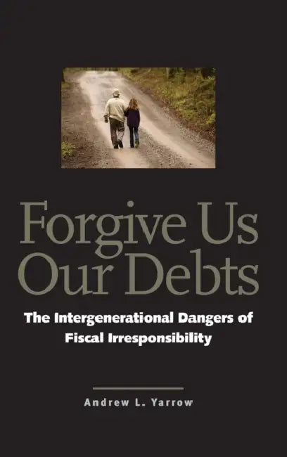 Forgive Us Our Debts: The Intergenerational Dangers of Fiscal Irresponsibility by Andrew L. Yarrow