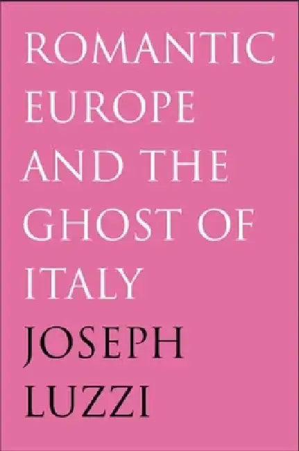 Romantic Europe and the Ghost of Italy by Joseph Luzzi