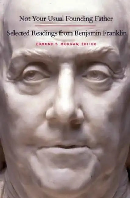 Not Your Usual Founding Father: Selected Readings from Benjamin Franklin by Edmund S. Morgan, Benjamin Franklin