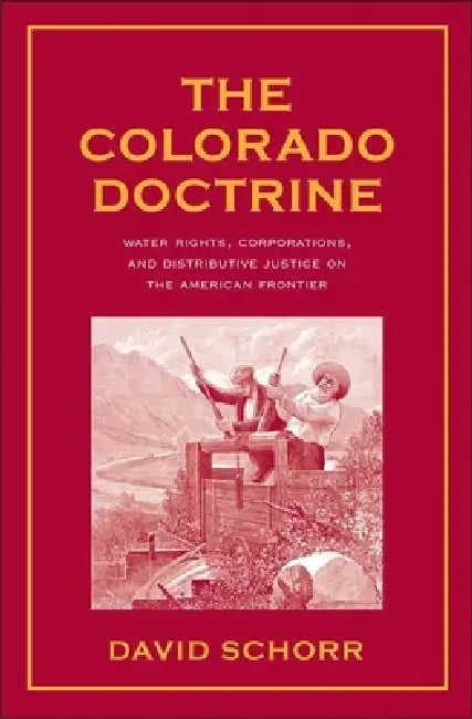 Colorado Doctrine: Water Rights, Corporations, and Distributive Justice on the American Frontier by David Schorr