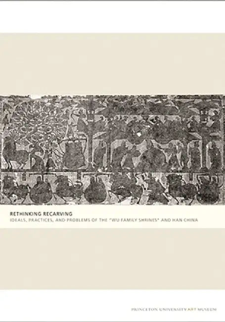 Rethinking Recarving: Ideals, Practices, and Problems of the Wu Family Shrines and Han China by Liu