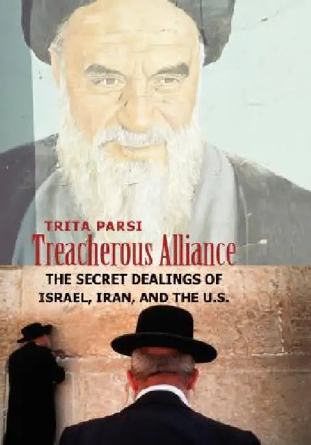 Treacherous Alliance: The Secret Dealings of Israel, Iran, and the U.S. by Trita Parsi